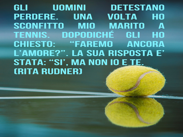 Gli uomini detestano perdere. Una volta ho sconfitto mio marito a tennis. Dopodiché gli ho chiesto: “Faremo ancora l’amore?”. La sua risposta e’ stata: “Si’, ma non io e te. (Rita Rudner)
