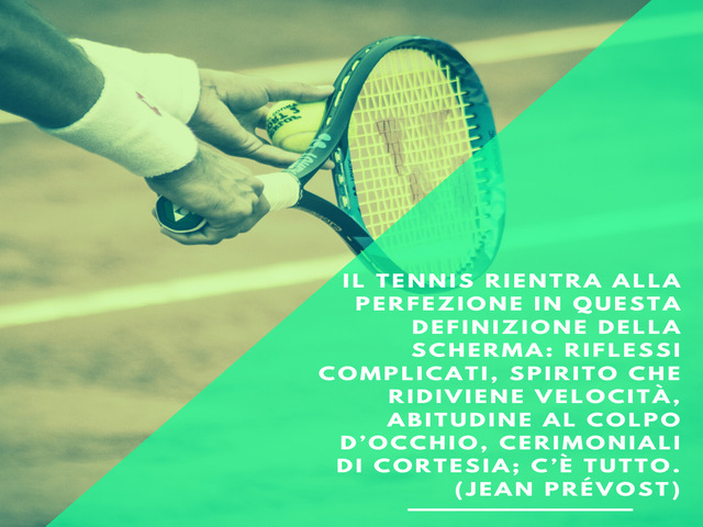 Il tennis rientra alla perfezione in questa definizione della scherma: riflessi complicati, spirito che ridiviene velocità, abitudine al colpo d’occhio, cerimoniali di cortesia; c’è tutto. (Jean Prévost)