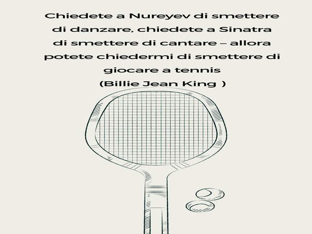 Chiedete a Nureyev di smettere di danzare, chiedete a Sinatra di smettere di cantare – allora potete chiedermi di smettere di giocare a tennis (Billie Jean King )