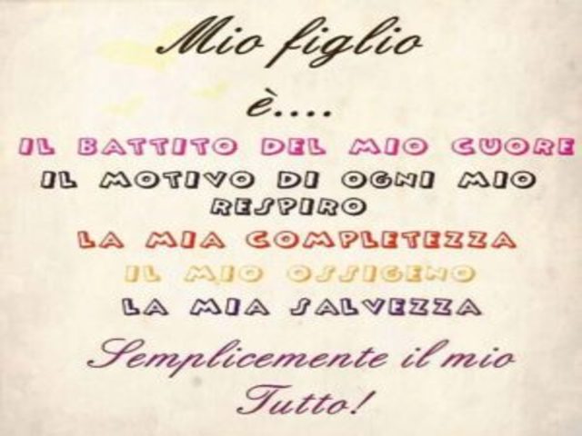 Mio figlio è.... il battito del mio cuore, il motivo di ogni mio respiro, la mia completezza, il mio ossigeno, la mia salvezza, semplicemente il mio tutto!