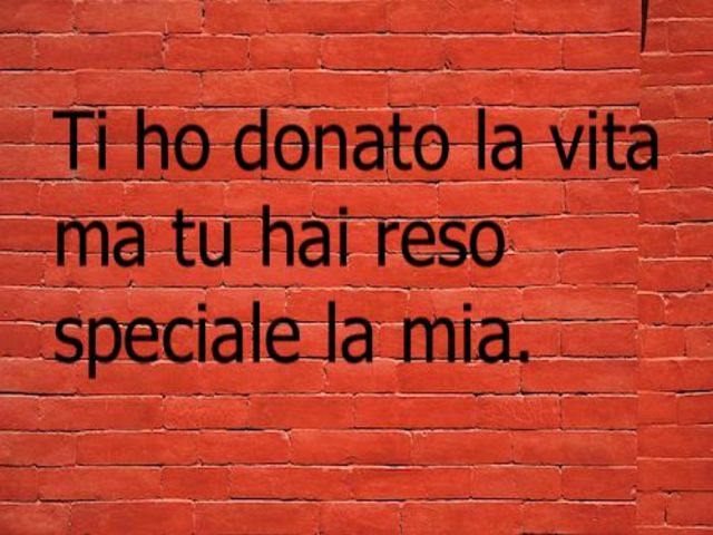 Ti ho donato la vita, ma tu hai reso speciale la mia.