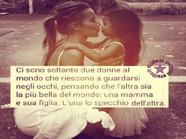 Ci sono soltanto due donne al mondo che riescono a guardarsi negli occhi, pensando che l’altra sia la più bella del mondo: una mamma e sua figlia. L’una lo specchio dell’altra