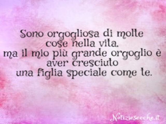 Sono orgogliosa di molte cose nella vita, ma il mio più grande orgoglio è aver cresciuto una figlia speciale come te.