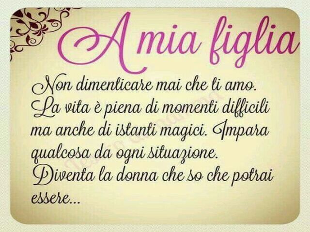 A mia figlia, non dimenticare mai che ti amo. La vita è piena di momenti difficili ma anche di istanti magici. Impara qualcosa da ogni situazione. Diventa la donna che so che potrai essere...