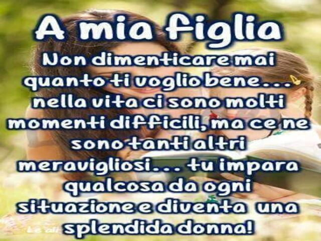 A mia figlia non dimenticare mai quanto ti voglio bene... nella vita ci sono molti momenti difficili, ma ce ne sono tanti altri meravigliosi... tu impara qualcosa da ogni situazione e diventa una splendida donna!