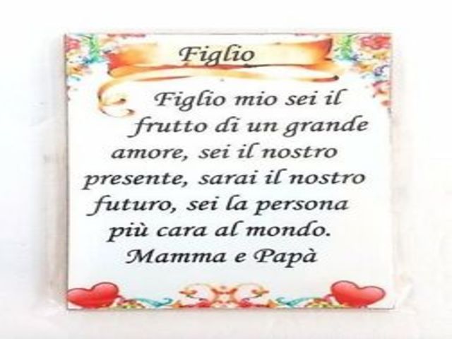 Figlio mio sei il frutto di un grande amore, sei il nostro presente, sarai il nostro futuro, sei la persona più cara al mondo. Mamma e papà.