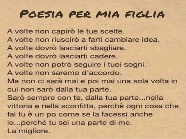 Poesia per mia figlia. A volte non capirò le tue scelte. A volte non riuscirò a farti cambiare idea. A volte dovrò lasciarti sbagliare. A volte dovrò lasciarti cadere. A volte non potrò seguire i tuoi sogni. A volte non saremo d'accordo. Ma non ci sarà ma