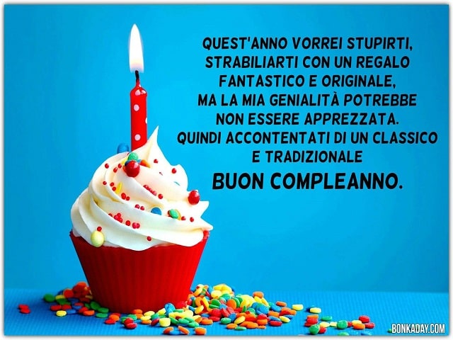 Quest'anno vorrei stupirti, strabiliarti con un regalo fantastico e originale, ma la mia genialità potrebbe non essere apprezzata. Quindi accontentati di un classico e tradizionale Buon Compleanno.