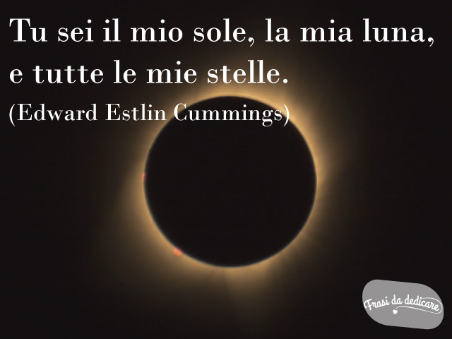 Tu sei il mio sole, la mia luna, e tutte le mie stelle.- E.E.Cummings