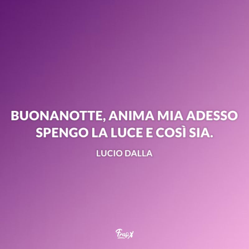 Buonanotte, anima mia. Adesso spengo la luce e cosi sia. - Lucio Dalla