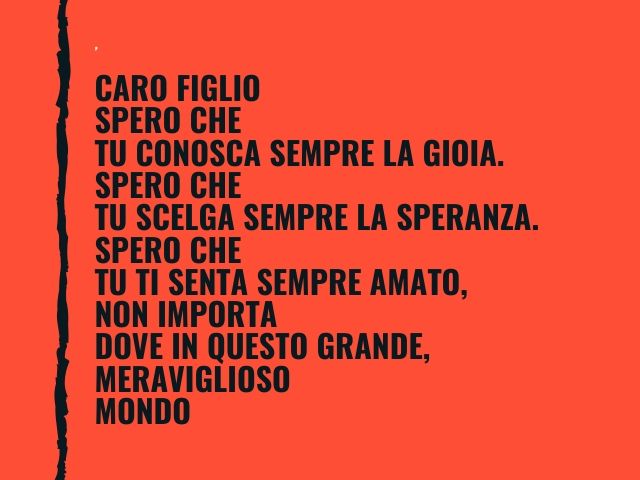 Caro figlio Spero che tu conosca sempre la gioia.Spero che tu scelga sempre la speranza. Spero che tu ti senta sempre amato, non importa dove in questo grande, meraviglioso mondo