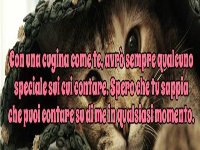 Con una cugina come te avrò sempre qualcuno di speciale su cui contare. Spero che tu sappia che puoi contare su di me in qualsiasi momento