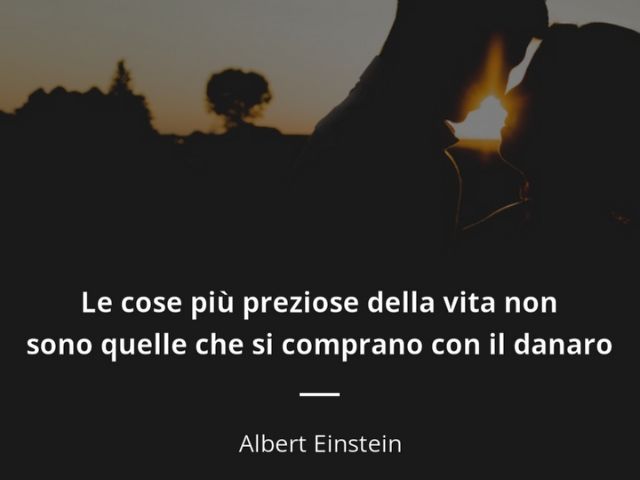 Le cose più importanti della vita non sono quelle che si comprano con il danaro.(Albert Einstein)