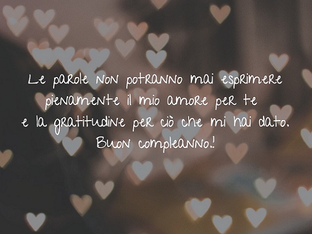 Le parole non potranno mai esprimere pienamente il mio amore per te e la gratitudine per ciò che mi hai dato. Buon Compleanno!