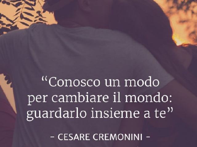 Conosco un modo per cambiare il mondo: guardarlo insieme a te. (Cesare Cremonini)