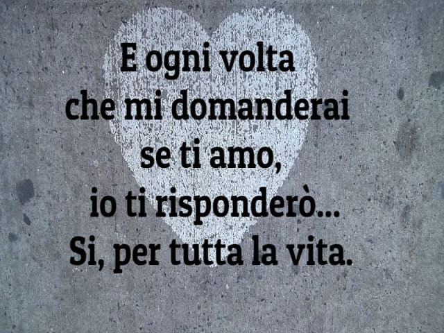 E ogni volta che mi domanderai se ti amo, io ti risponderò... Si, per tutta la vita.