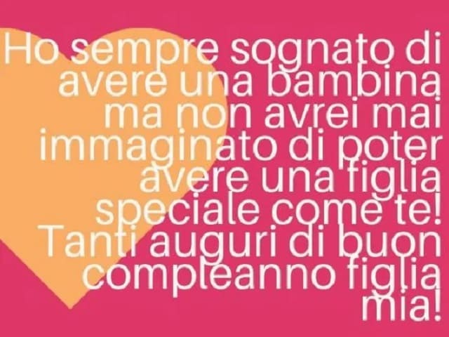 Ho sempre sognato di avere una bambina, ma non avrei mai immaginato di poter avere una figlia speciale come te! Tanti auguri di buon compleanno figlia mia!