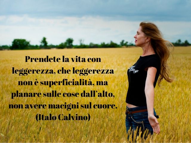 Prendete la vita con leggerezza, che leggerezza non è superficialità, ma planare sulle cose dall'alto, non avere macigni sul cuore.(Italo Calvino)