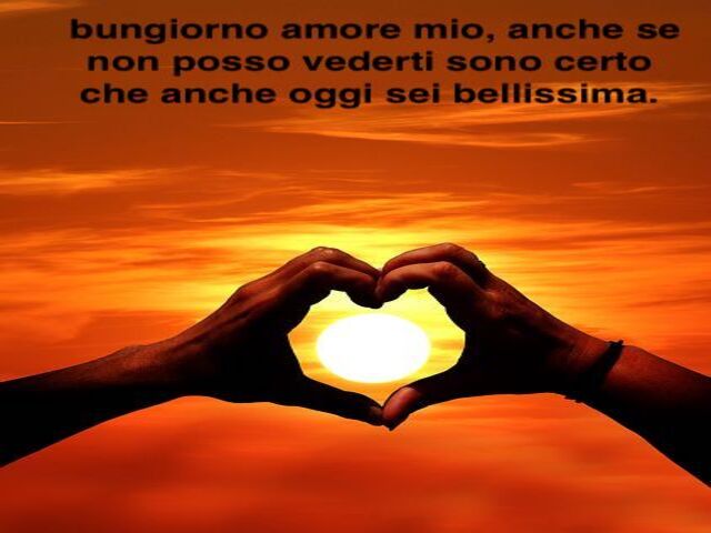 Buongiorno amore mio, anche se non posso vederti sono certo che anche oggi sei bellissima.
