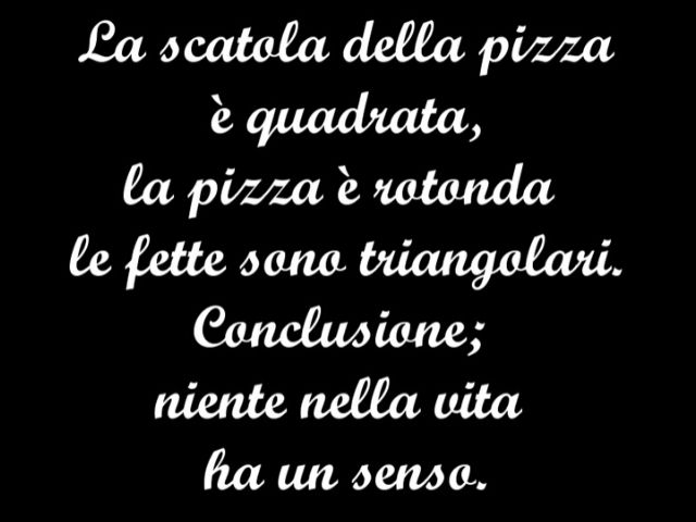 La scatola della pizza è quadrata, la pizza è rotonda e le fette sono triangolari. Conclusione: niente nella vita ha un senso.