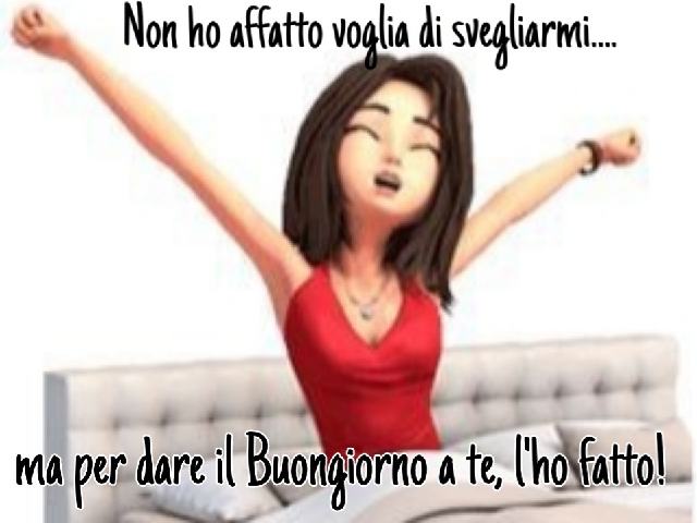 Non ho affatto voglia di svegliarmi... ma per dare il buongiorno a te, l'ho fatto!