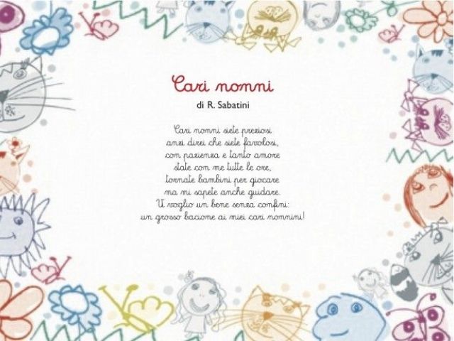 Cari nonni (Gianni Rodari). Cari nonni siete preziosi anzi direi che siete favolosi con pazienza e tanto amore state con me tutte le ore, tornate bambini per giocare, ma mi sapete anche guidare. Vi voglio un bene senza confini un grosso bacione ai miei ca