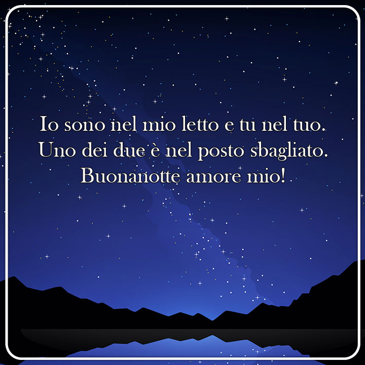 Io sono nel mio letto e tu nel tuo. Uno dei due è nel posto sbagliato. Buona notte amore mio!