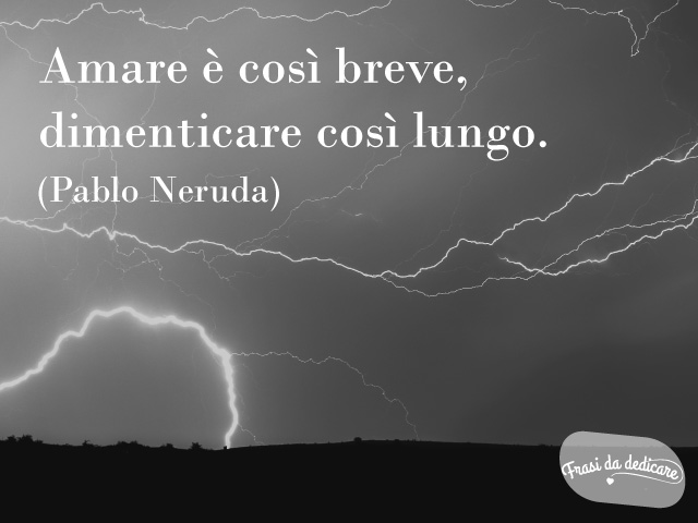 Amare è così breve, dimenticare così lungo.(Pablo Neruda)