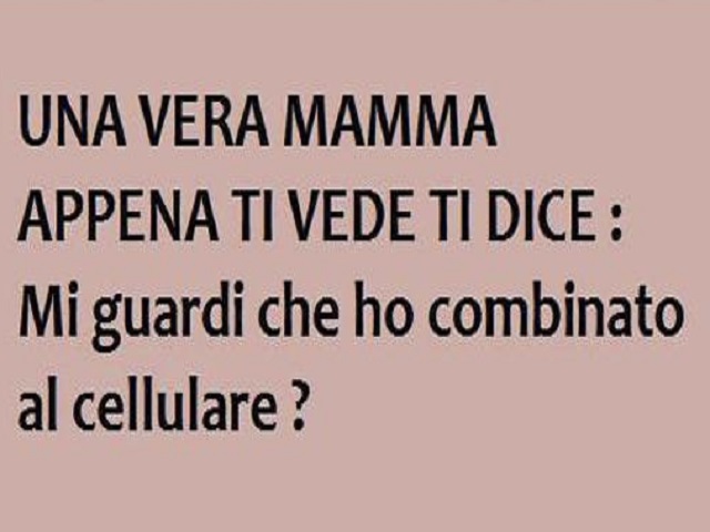 Una vera mamma appena ti vede ti dice: Mi guardi che ho combinato al cellulare?
