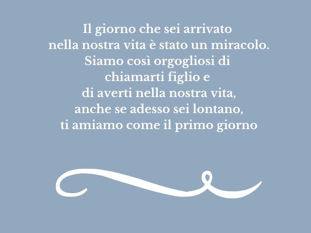 Il giorno che sei arrivato nella nostra vita è stato un miracolo. Siamo così orgogliosi di chiamarti figlio e di averti nella nostra vita, anche se adesso sei lontano, ti amiamo come il primo giorno
