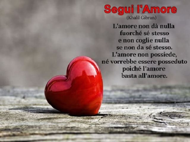 Segui l'amore L'amore non dà nulla furchè sè stesso, l'amore non possiede, nè vorrebbe essere posseduto poichè l'amore basta all'amore. (Khalil Gibran)