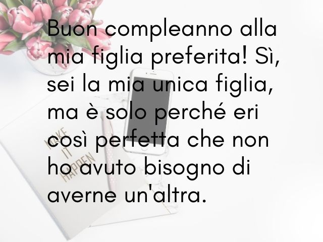 Buon compleanno alla mia figlia preferita! Sì, dei la mia unica figlia, ma è solo perché eri così perfetta che non ho avuto bisogno di averne un'altra.