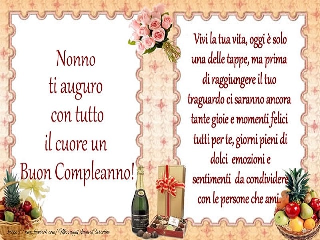 Nonno ti auguro con tutto il cuore un Buon Compleanno!Vivi la tua vita, oggi è solo una delle tappe, ma prima di raggiungere il tuo traguardo ci saranno ancora tante gioie e momenti felici tutti per te, giorni pieni di dolci emozioni e sentimenti da condi