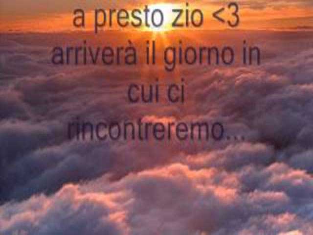 A presto zio, arriverà il giorno in cui ci rincontreremo