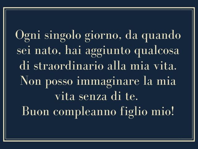 Ogni singolo giorno, da quando sei nato, hai aggiunto qualcosa di straordinario alla mia vita. Non posso immaginare la mia vita senza di te. Buon compleanno figlio mio!
