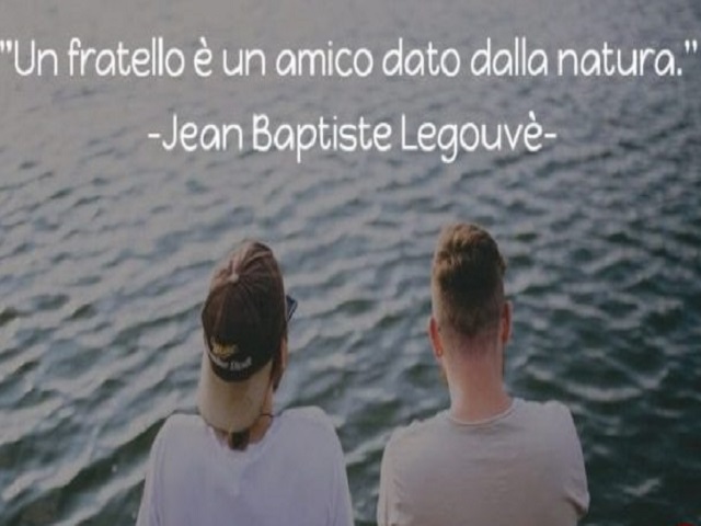 "Un fratello è un amico dato dalla natura." (Jean baptiste Legouvè)