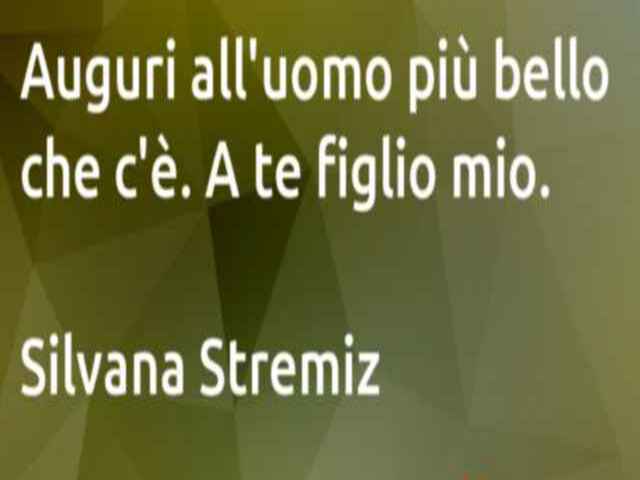 Auguri all'uomo più bello che c'è. A te figlio mio. Silvana Stremiz.