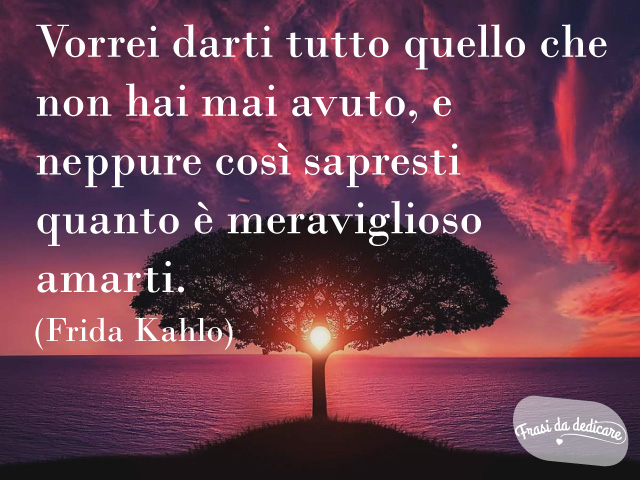 Vorrei darti tutto quello che non hai mai avuto, e neppure così sapresti quanto è meraviglioso amarti. (Frida Kahlo)