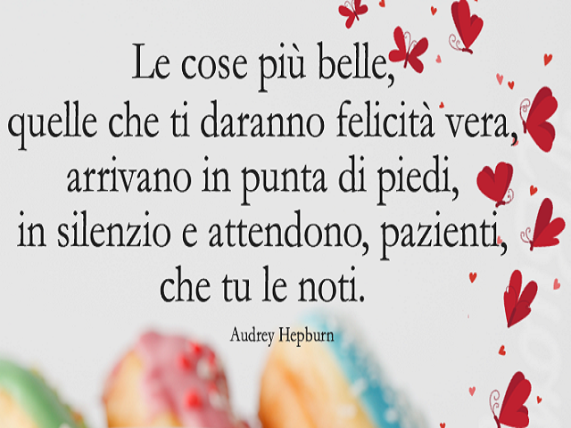 Le cose più belle, quelle che ti daranno felicità vera, arrivano in punta di piedi, in silenzio e attendono, pazienti, che tu le noti (Audrey Hepburn)