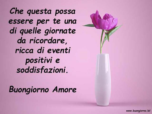 Che questa possa essere per te una di quelle giornate da ricordare, ricca di eventi positivi e soddisfazioni. Buongiorno amore.