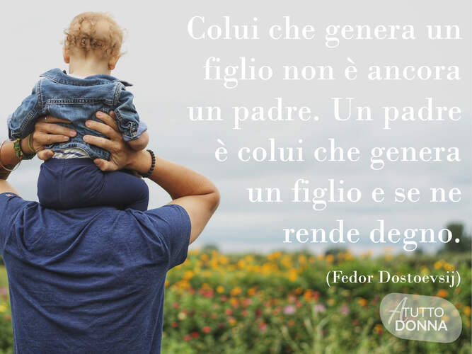 Colui che genera un figlio non è ancora un padre, un padre è colui che genera un figlio e se ne rende degno.
