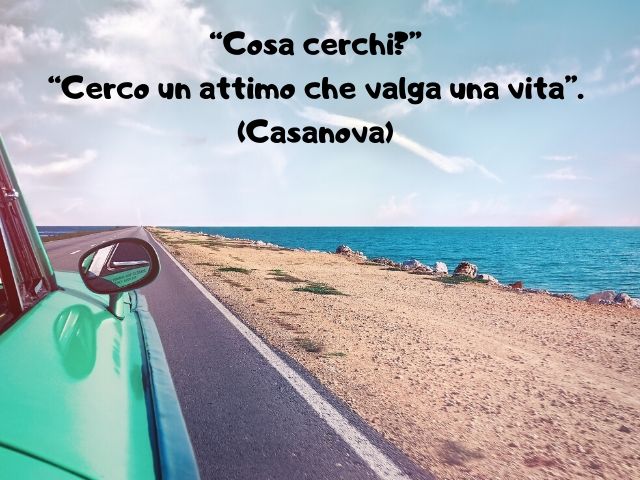“Cosa cerchi?” “Cerco un attimo che valga una vita”.(Casanova)