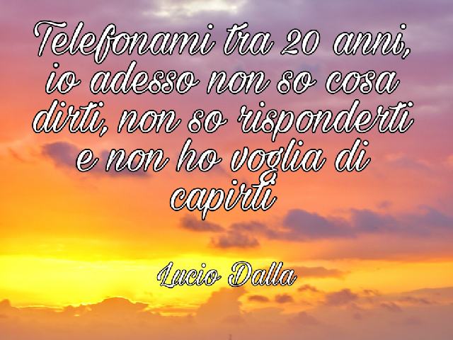 Telefonami tra 20 anni. io adesso non so cosa dirti, non so risponderti e non ho voglia di capirti. Lucio Dalla