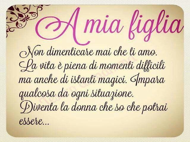 Non dimenticare mai che ti amo. La vita è piena di momenti difficili, ma anche di istanti magici. Impara qualcosa da ogni situazione. Diventa la donna che so che potrai essere.