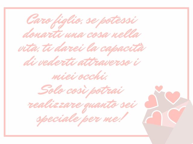 Caro figlio, se potessi donarti una cosa nella vita, ti darei la capacità di vederti attraverso i miei occhi. Solo così potrai realizzare quanto sei speciale per me.