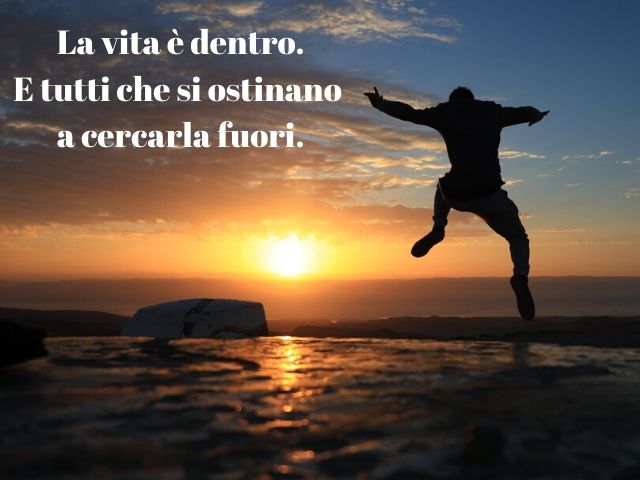 La vita è dentro. E tutti che si ostinano a cercarla fuori.