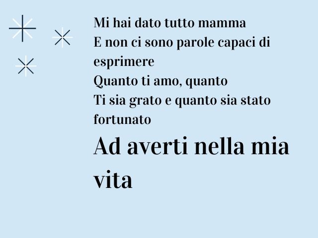 Mi hai dato tutto mamma E non ci sono parole capaci di esprimere Quanto ti amo, quanto Ti sia grato e quanto sia stato fortunato Ad averti nella mia vita
