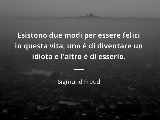Esistono due modi per essere felici in questa vita: uno è diventare un idiota e l'altro è di esserlo. (Sigmund Freud)