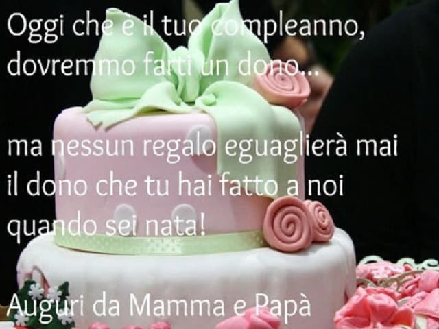Oggi che è il tuo compleanno, dovremmo farti un dono... ma nessun regalo eguaglierà mai il dono che tu hai fatto a noi quando sei nata! Auguri da mamma e papà