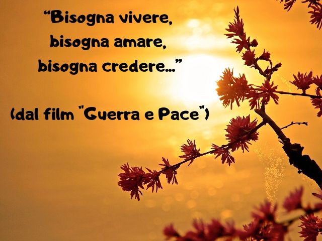 “Bisogna vivere, bisogna amare, bisogna credere...”(dal film "Guerra e Pace")